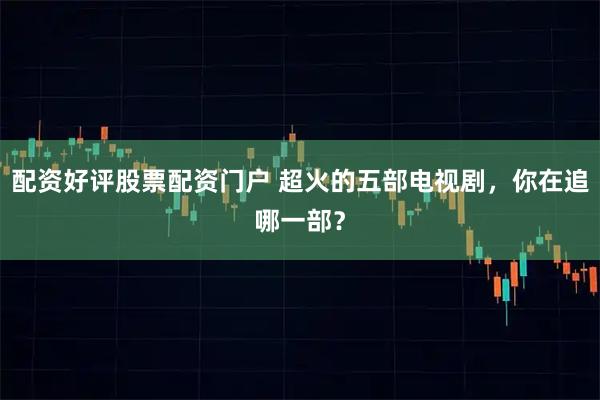配资好评股票配资门户 超火的五部电视剧，你在追哪一部？