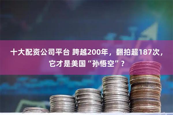 十大配资公司平台 跨越200年，翻拍超187次，它才是美国“孙悟空”？