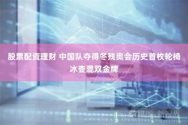 股票配资理财 中国队夺得冬残奥会历史首枚轮椅冰壶混双金牌