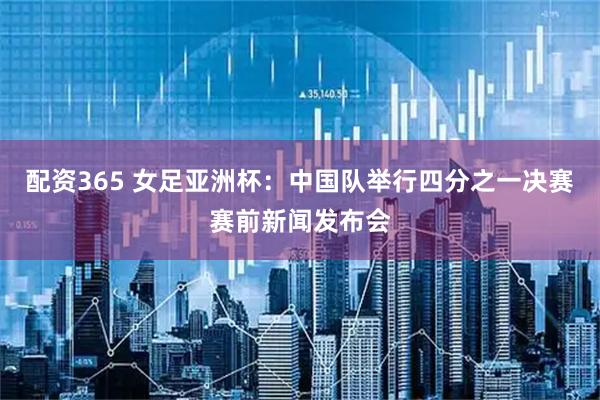 配资365 女足亚洲杯：中国队举行四分之一决赛赛前新闻发布会