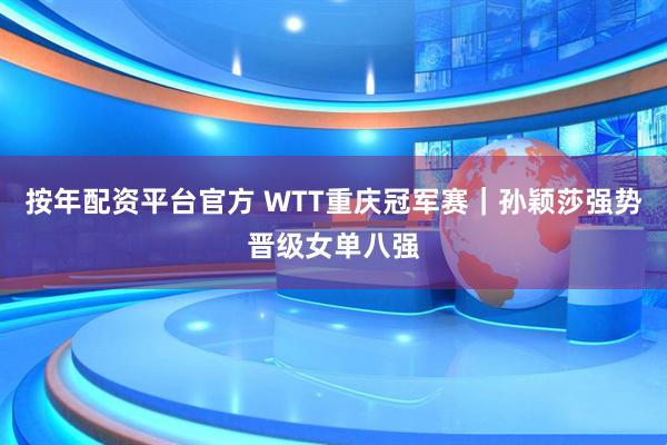 按年配资平台官方 WTT重庆冠军赛｜孙颖莎强势晋级女单八强