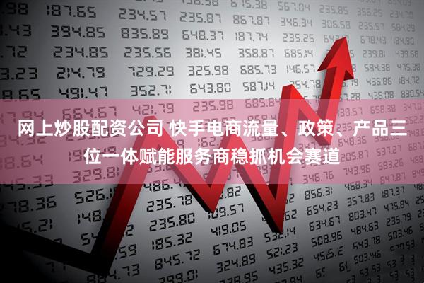 网上炒股配资公司 快手电商流量、政策、产品三位一体赋能服务商稳抓机会赛道