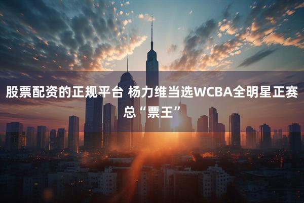 股票配资的正规平台 杨力维当选WCBA全明星正赛总“票王”