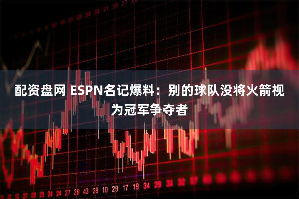 配资盘网 ESPN名记爆料：别的球队没将火箭视为冠军争夺者