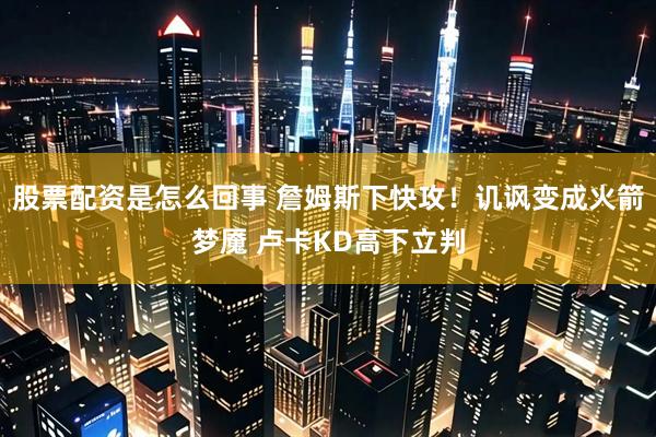 股票配资是怎么回事 詹姆斯下快攻！讥讽变成火箭梦魇 卢卡KD高下立判