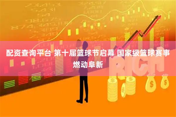 配资查询平台 第十届篮球节启幕 国家级篮球赛事燃动阜新