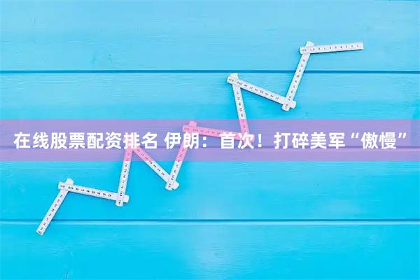 在线股票配资排名 伊朗：首次！打碎美军“傲慢”