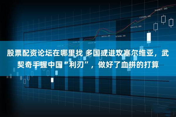股票配资论坛在哪里找 多国或进攻塞尔维亚，武契奇手握中国“利刃”，做好了血拼的打算