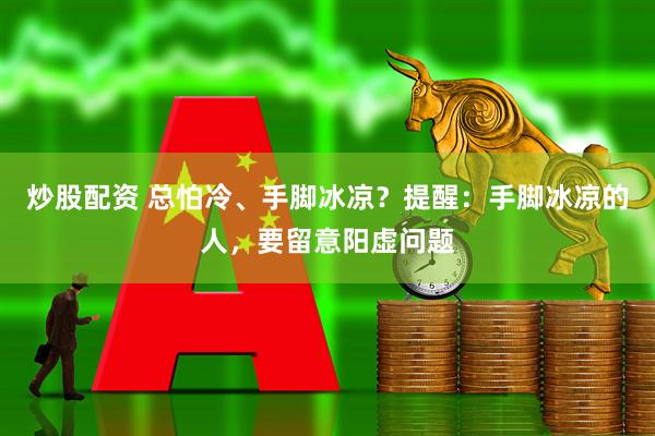 炒股配资 总怕冷、手脚冰凉？提醒：手脚冰凉的人，要留意阳虚问题