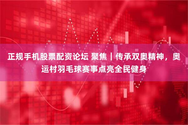 正规手机股票配资论坛 聚焦｜传承双奥精神，奥运村羽毛球赛事点亮全民健身