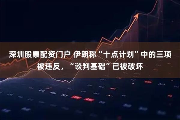 深圳股票配资门户 伊朗称“十点计划”中的三项被违反，“谈判基础”已被破坏