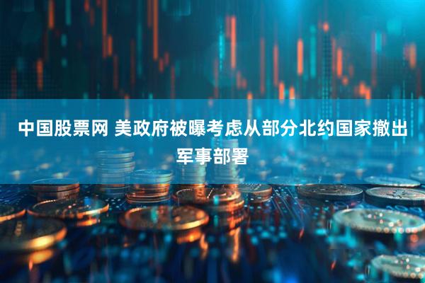 中国股票网 美政府被曝考虑从部分北约国家撤出军事部署