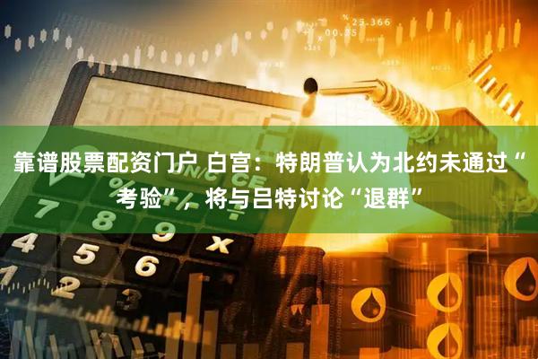 靠谱股票配资门户 白宫：特朗普认为北约未通过“考验”，将与吕特讨论“退群”