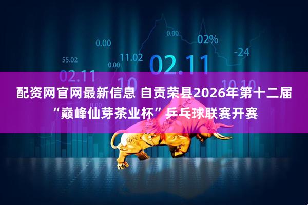 配资网官网最新信息 自贡荣县2026年第十二届“巅峰仙芽茶业杯”乒乓球联赛开赛