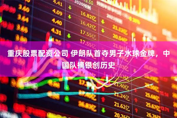重庆股票配资公司 伊朗队首夺男子水球金牌，中国队摘银创历史