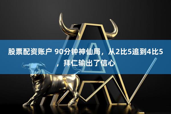 股票配资账户 90分钟神仙局，从2比5追到4比5，拜仁输出了信心
