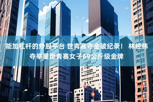 能加杠杆的炒股平台 世青赛夺金破纪录！ 林经纬夺举重世青赛女子69公斤级金牌
