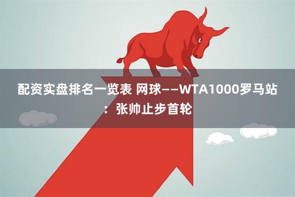 配资实盘排名一览表 网球——WTA1000罗马站：张帅止步首轮
