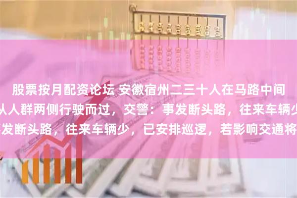 股票按月配资论坛 安徽宿州二三十人在马路中间跳广场舞，期间有车辆从人群两侧行驶而过，交警：事发断头路，往来车辆少，已安排巡逻，若影响交通将劝离