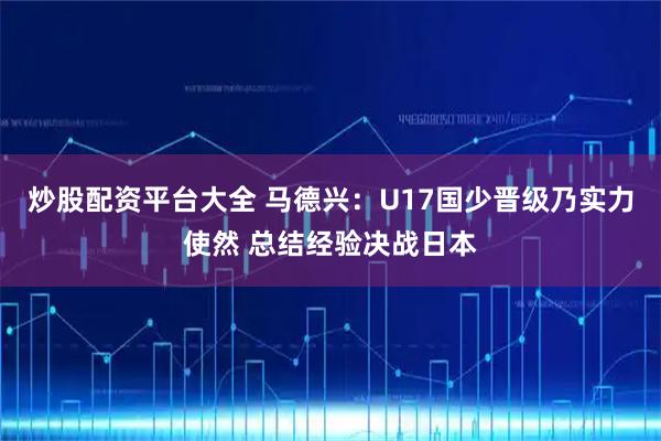 炒股配资平台大全 马德兴：U17国少晋级乃实力使然 总结经验决战日本