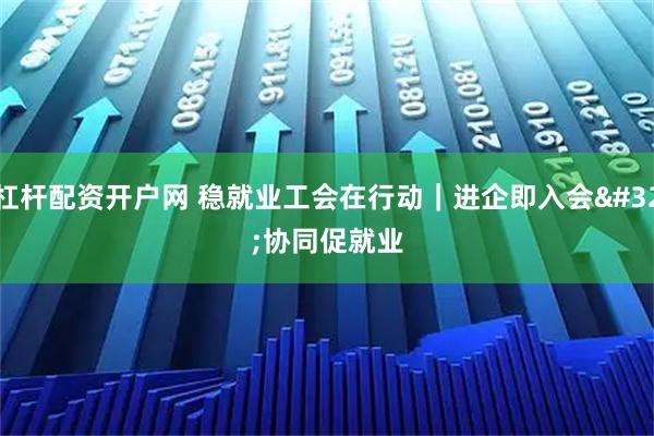 杠杆配资开户网 稳就业工会在行动｜进企即入会 协同促就业