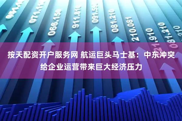 按天配资开户服务网 航运巨头马士基：中东冲突给企业运营带来巨大经济压力