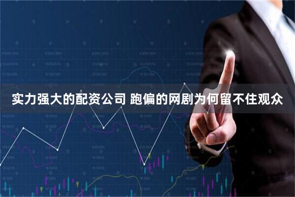 实力强大的配资公司 跑偏的网剧为何留不住观众
