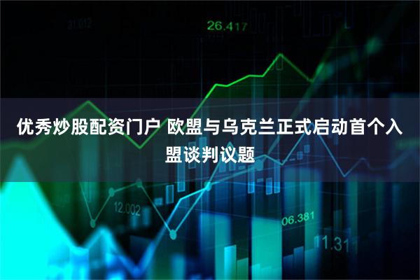 优秀炒股配资门户 欧盟与乌克兰正式启动首个入盟谈判议题