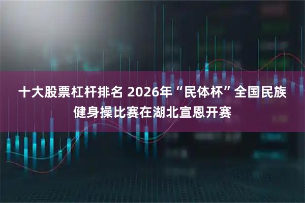 十大股票杠杆排名 2026年“民体杯”全国民族健身操比赛在湖北宣恩开赛