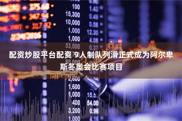 配资炒股平台配资 9人制队列滑正式成为阿尔卑斯冬奥会比赛项目