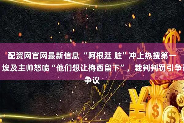 配资网官网最新信息 “阿根廷 脏”冲上热搜第一！埃及主帅怒喷“他们想让梅西留下”，裁判判罚引争议