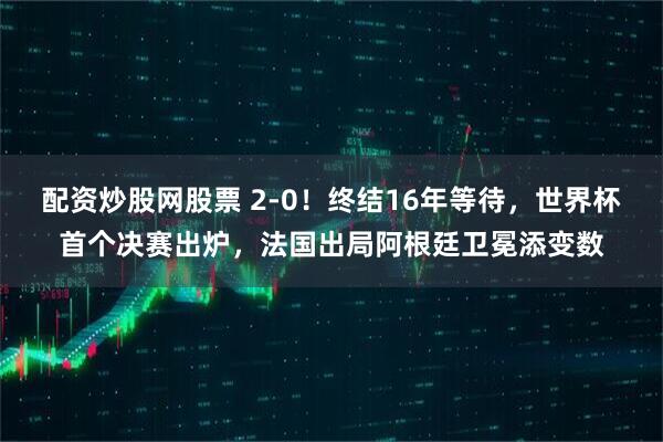 配资炒股网股票 2-0！终结16年等待，世界杯首个决赛出炉，法国出局阿根廷卫冕添变数