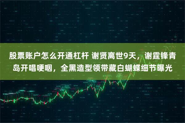 股票账户怎么开通杠杆 谢贤离世9天，谢霆锋青岛开唱哽咽，全黑造型领带藏白蝴蝶细节曝光
